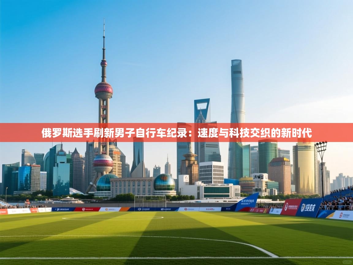 俄罗斯选手刷新男子自行车纪录：速度与科技交织的新时代  第1张