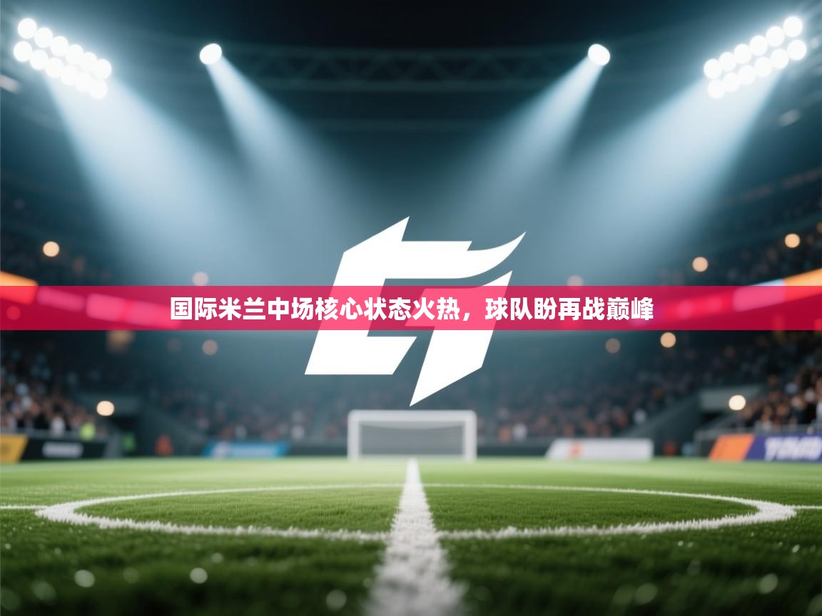 国际米兰中场核心状态火热，球队盼再战巅峰  第1张