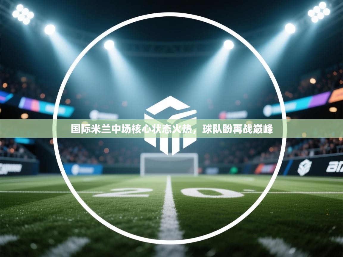 国际米兰中场核心状态火热，球队盼再战巅峰  第2张